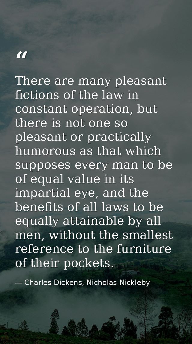 There are many pleasant fictions of the law in constant operation, but there is not one so pleasant or practically humor — Charles Dickens, Nicholas Nickleby
