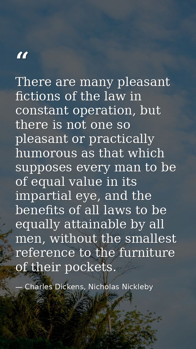 There are many pleasant fictions of the law in constant operation, but there is not one so pleasant or practically humor — Charles Dickens, Nicholas Nickleby