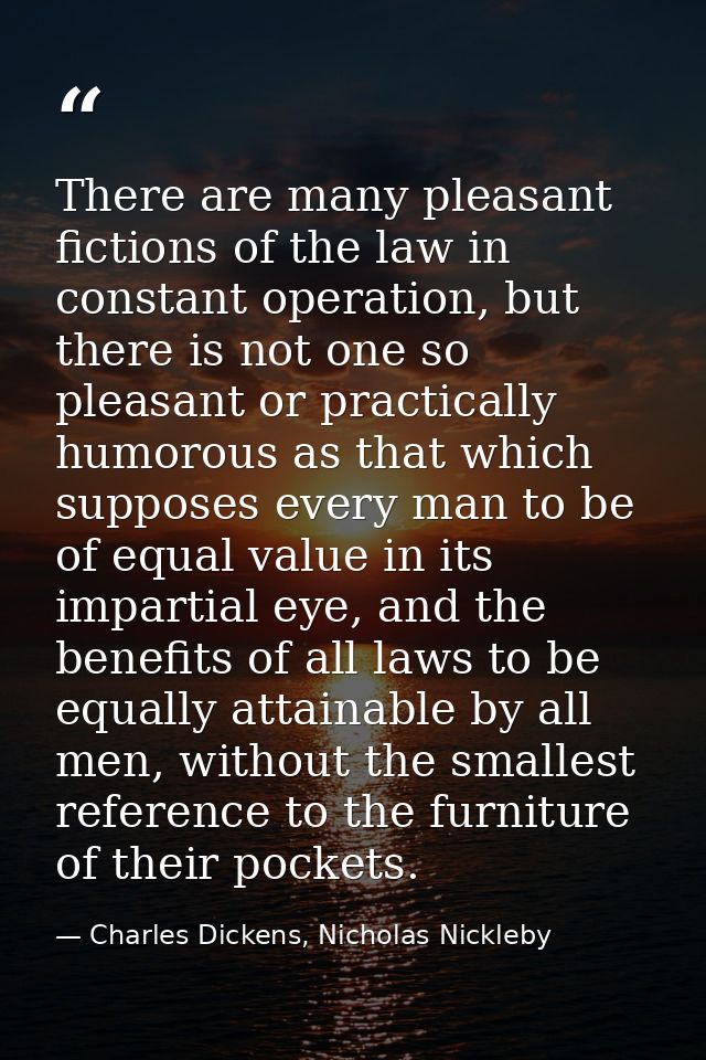 There are many pleasant fictions of the law in constant operation, but there is not one so pleasant or practically humor — Charles Dickens, Nicholas Nickleby