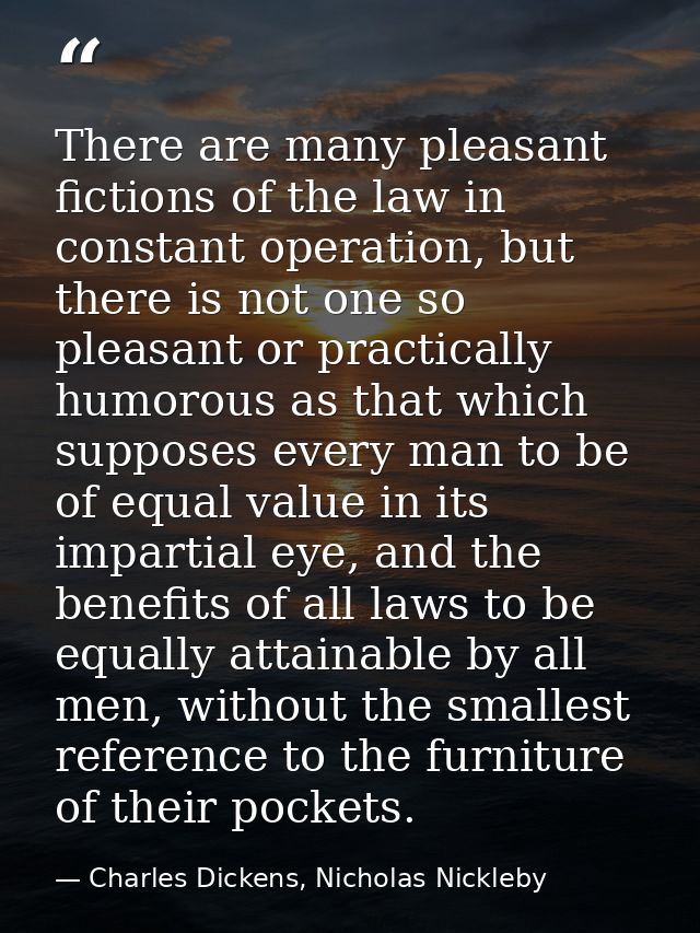 There are many pleasant fictions of the law in constant operation, but there is not one so pleasant or practically humor — Charles Dickens, Nicholas Nickleby