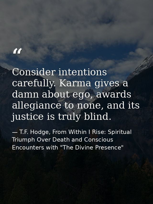 Consider intentions carefully. Karma gives a damn about ego, awards allegiance to none, and its justice is truly blind. — T.F. Hodge, From Within I Rise: Spiritual Triumph Over Death and Conscious Encounters with "The Divine Presence"