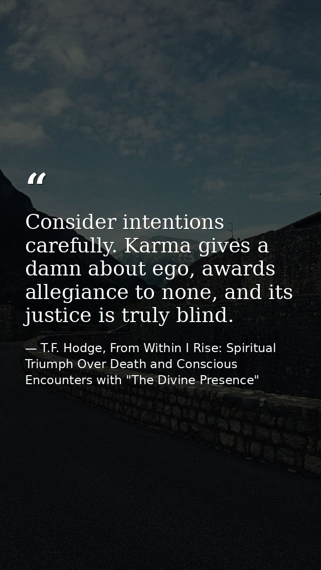 Consider intentions carefully. Karma gives a damn about ego, awards allegiance to none, and its justice is truly blind. — T.F. Hodge, From Within I Rise: Spiritual Triumph Over Death and Conscious Encounters with "The Divine Presence"