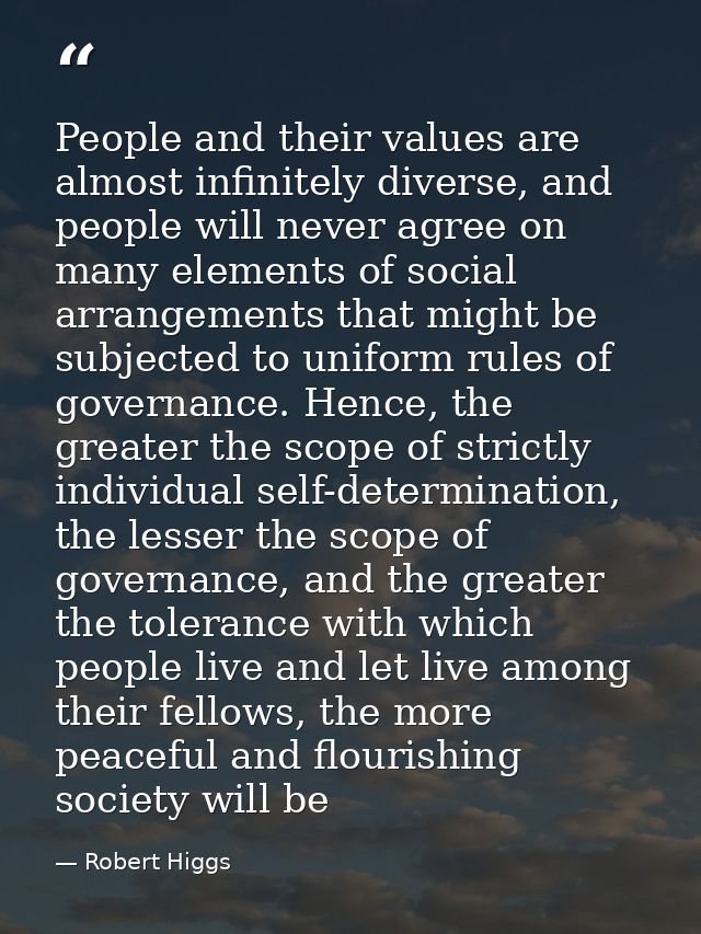 People and their values are almost infinitely diverse, and people will never agree on many elements of social arrangemen — Robert Higgs