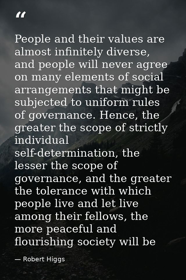People and their values are almost infinitely diverse, and people will never agree on many elements of social arrangemen — Robert Higgs