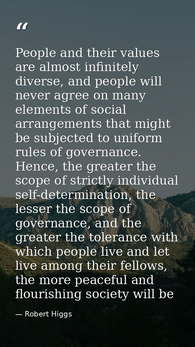 People and their values are almost infinitely diverse, and people will never agree on many elements of social arrangemen — Robert Higgs
