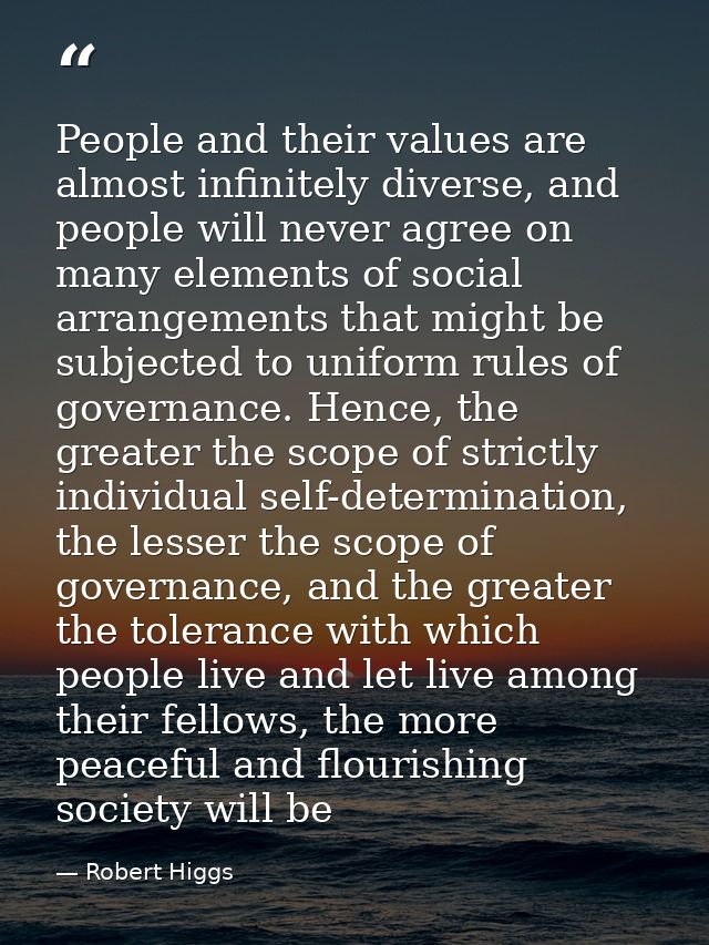 People and their values are almost infinitely diverse, and people will never agree on many elements of social arrangemen — Robert Higgs
