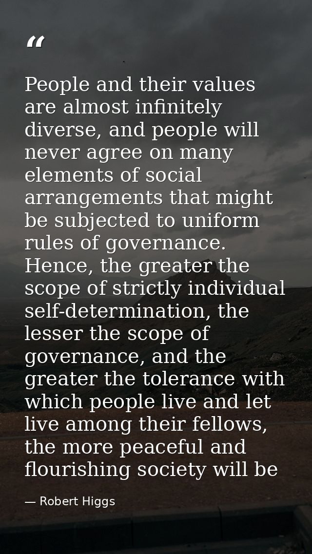 People and their values are almost infinitely diverse, and people will never agree on many elements of social arrangemen — Robert Higgs