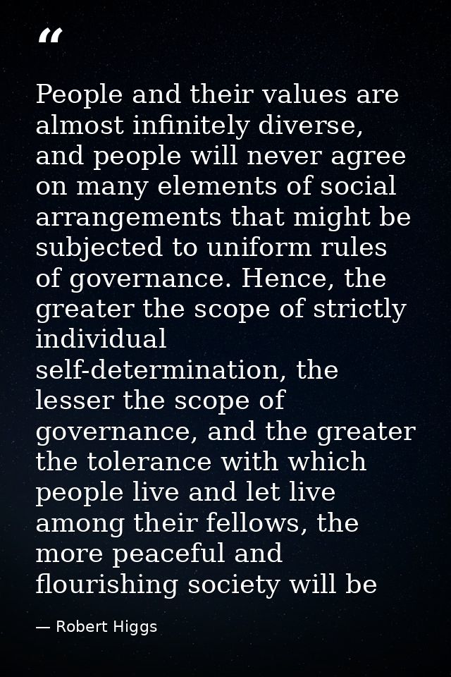 People and their values are almost infinitely diverse, and people will never agree on many elements of social arrangemen — Robert Higgs