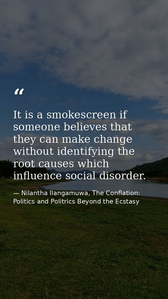It is a smokescreen if someone believes that they can make change without identifying the root causes which influence so — Nilantha Ilangamuwa, The Conflation: Politics and Politrics Beyond the Ecstasy