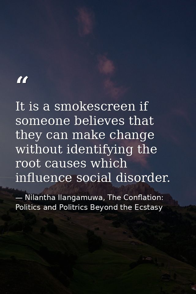 It is a smokescreen if someone believes that they can make change without identifying the root causes which influence so — Nilantha Ilangamuwa, The Conflation: Politics and Politrics Beyond the Ecstasy