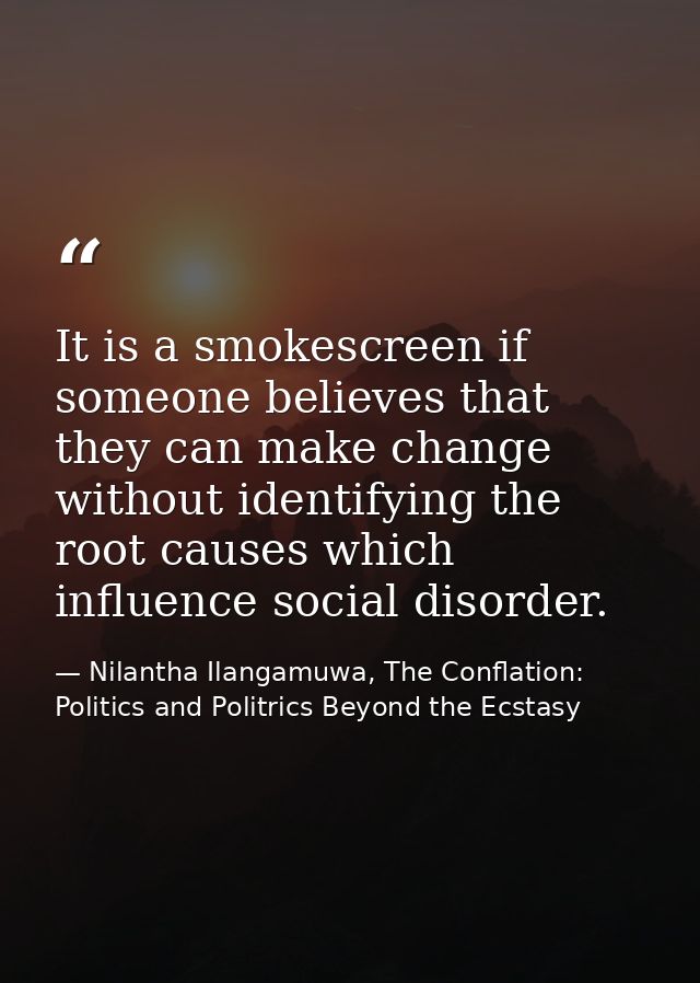 It is a smokescreen if someone believes that they can make change without identifying the root causes which influence so — Nilantha Ilangamuwa, The Conflation: Politics and Politrics Beyond the Ecstasy