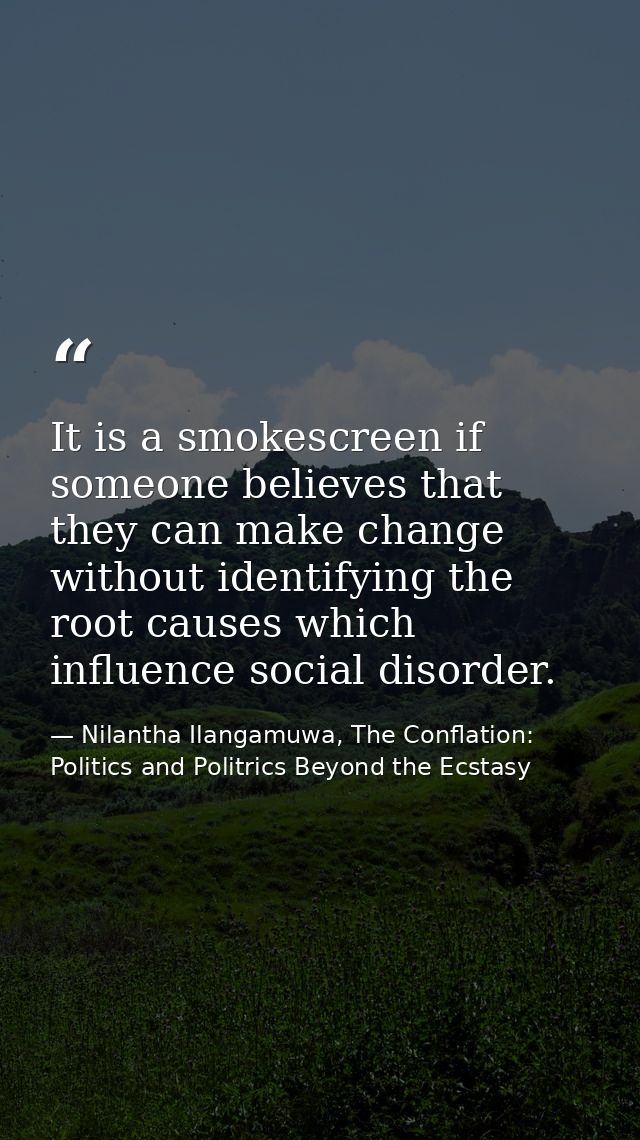 It is a smokescreen if someone believes that they can make change without identifying the root causes which influence so — Nilantha Ilangamuwa, The Conflation: Politics and Politrics Beyond the Ecstasy