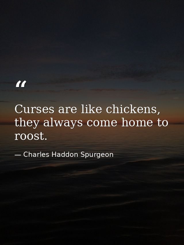 Curses are like chickens, they always come home to roost. — Charles Haddon Spurgeon
