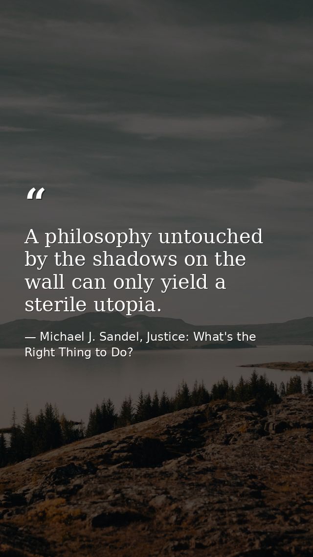 A philosophy untouched by the shadows on the wall can only yield a sterile utopia. — Michael J. Sandel, Justice: What's the Right Thing to Do?