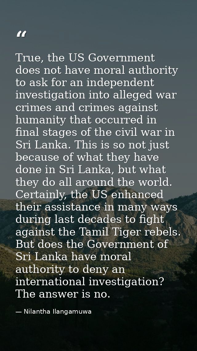 True, the US Government does not have moral authority to ask for an independent investigation into alleged war crimes an — Nilantha Ilangamuwa