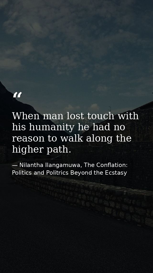 When man lost touch with his humanity he had no reason to walk along the higher path. — Nilantha Ilangamuwa, The Conflation: Politics and Politrics Beyond the Ecstasy