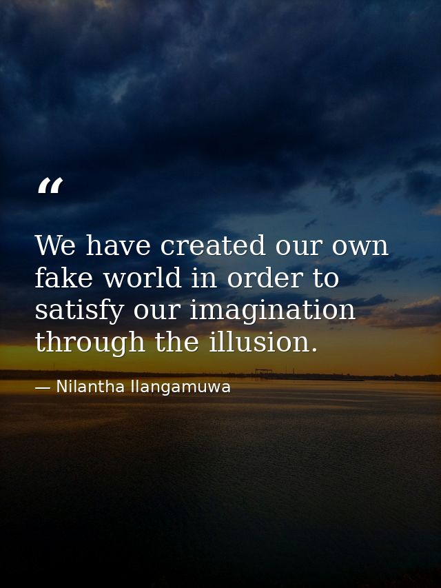 We have created our own fake world in order to satisfy our imagination through the illusion. — Nilantha Ilangamuwa