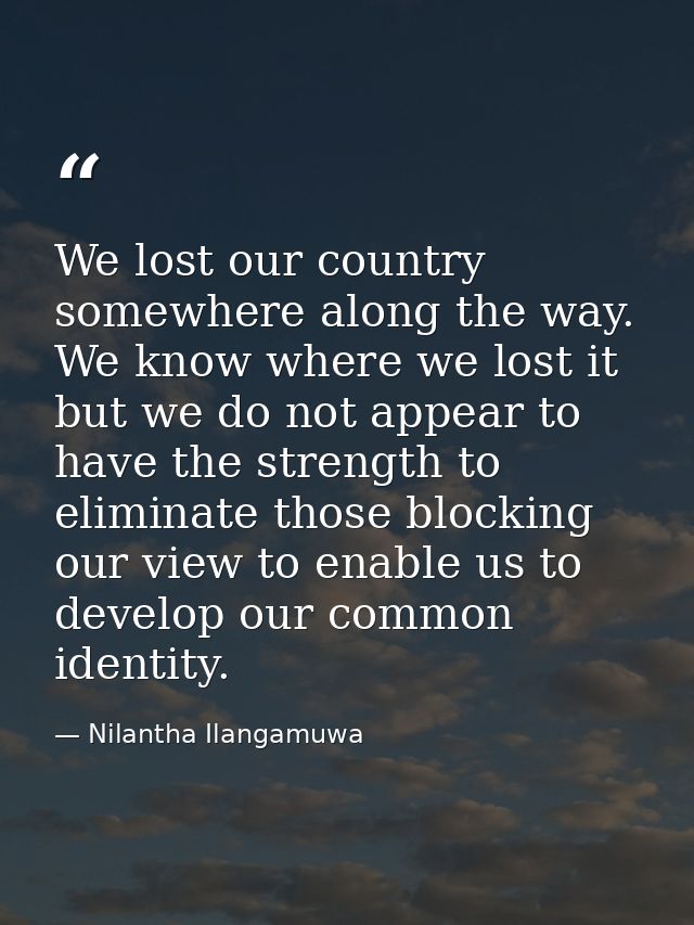 We lost our country somewhere along the way. We know where we lost it but we do not appear to have the strength to elimi — Nilantha Ilangamuwa