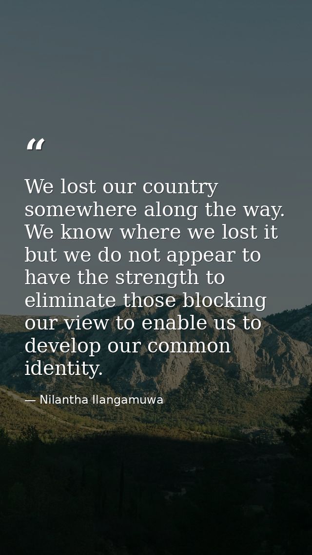 We lost our country somewhere along the way. We know where we lost it but we do not appear to have the strength to elimi — Nilantha Ilangamuwa