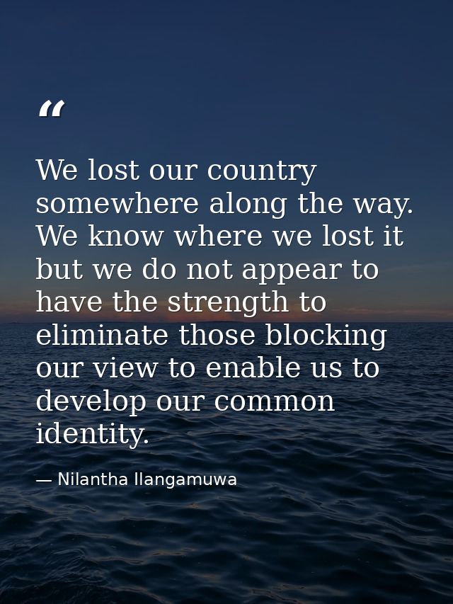We lost our country somewhere along the way. We know where we lost it but we do not appear to have the strength to elimi — Nilantha Ilangamuwa