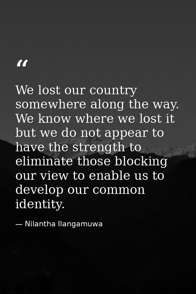 We lost our country somewhere along the way. We know where we lost it but we do not appear to have the strength to elimi — Nilantha Ilangamuwa