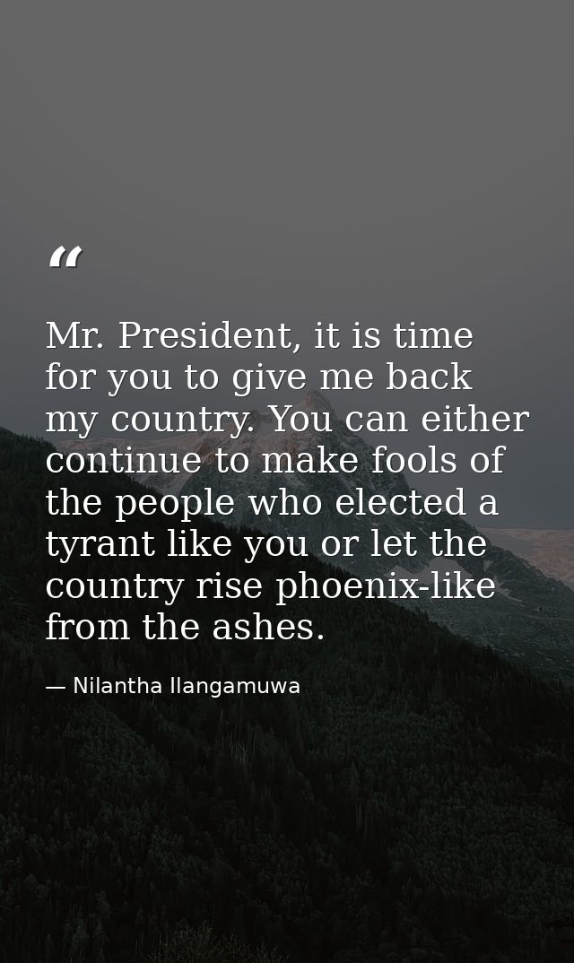 Mr. President, it is time for you to give me back my country. You can either continue to make fools of the people who el — Nilantha Ilangamuwa