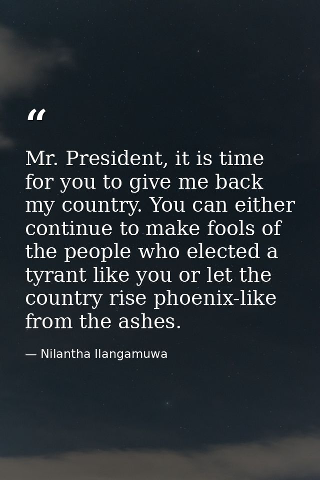 Mr. President, it is time for you to give me back my country. You can either continue to make fools of the people who el — Nilantha Ilangamuwa