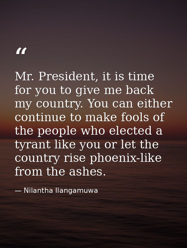 Mr. President, it is time for you to give me back my country. You can either continue to make fools of the people who el — Nilantha Ilangamuwa
