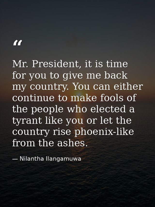 Mr. President, it is time for you to give me back my country. You can either continue to make fools of the people who el — Nilantha Ilangamuwa