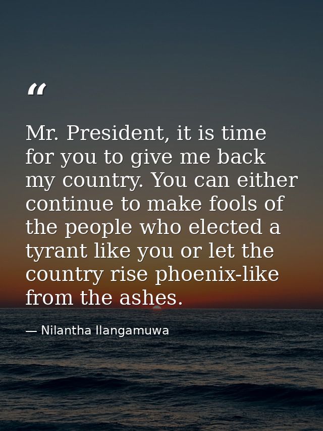 Mr. President, it is time for you to give me back my country. You can either continue to make fools of the people who el — Nilantha Ilangamuwa
