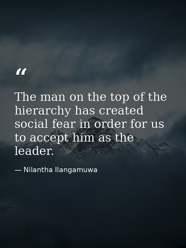 The man on the top of the hierarchy has created social fear in order for us to accept him as the leader. — Nilantha Ilangamuwa