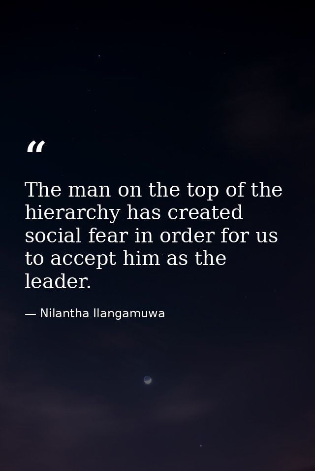 The man on the top of the hierarchy has created social fear in order for us to accept him as the leader. — Nilantha Ilangamuwa