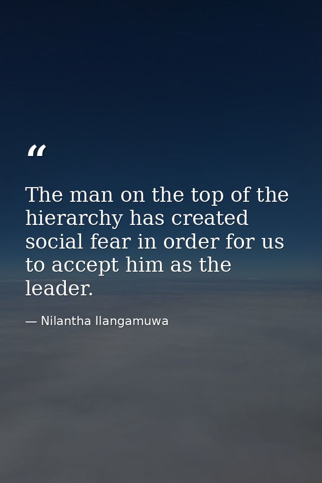 The man on the top of the hierarchy has created social fear in order for us to accept him as the leader. — Nilantha Ilangamuwa