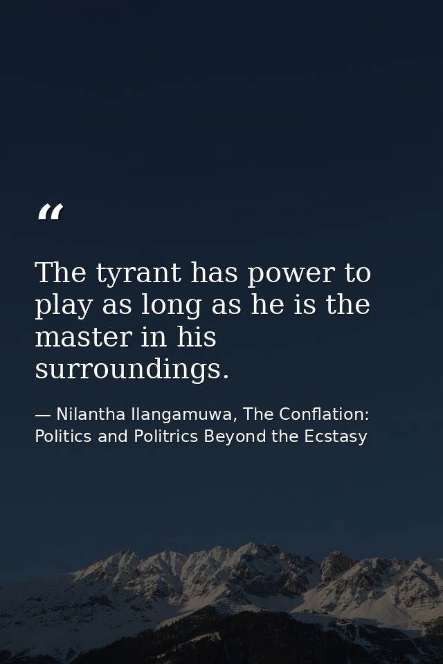 The tyrant has power to play as long as he is the master in his surroundings. — Nilantha Ilangamuwa, The Conflation: Politics and Politrics Beyond the Ecstasy