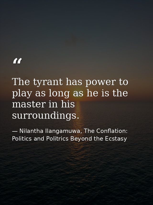 The tyrant has power to play as long as he is the master in his surroundings. — Nilantha Ilangamuwa, The Conflation: Politics and Politrics Beyond the Ecstasy