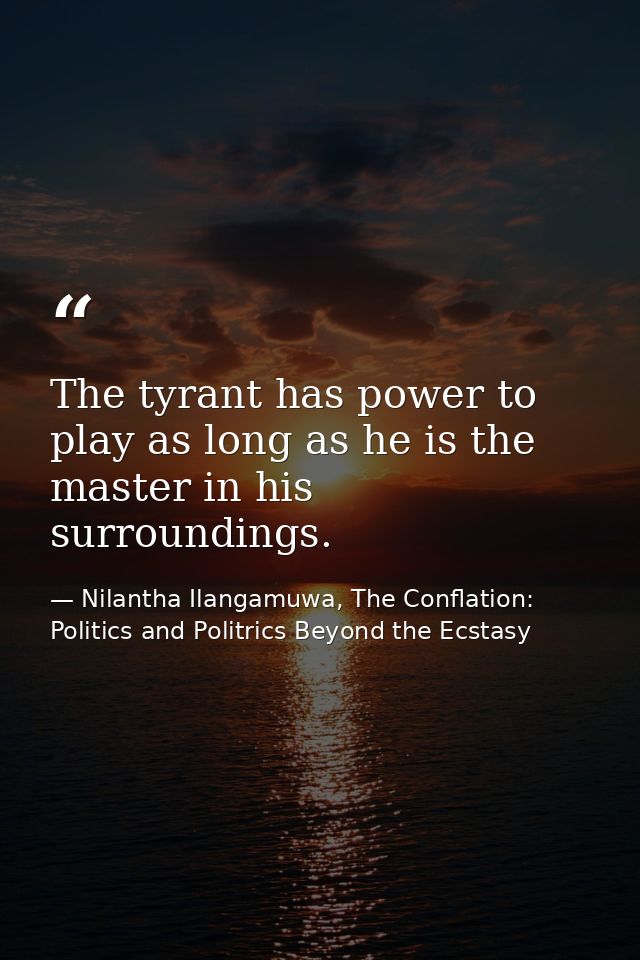 The tyrant has power to play as long as he is the master in his surroundings. — Nilantha Ilangamuwa, The Conflation: Politics and Politrics Beyond the Ecstasy