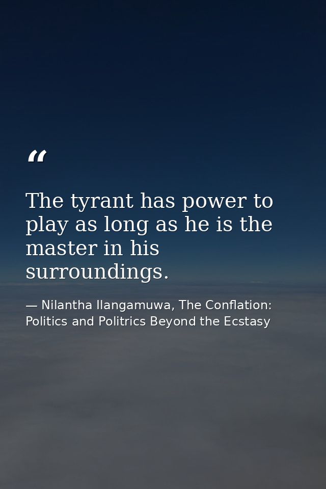 The tyrant has power to play as long as he is the master in his surroundings. — Nilantha Ilangamuwa, The Conflation: Politics and Politrics Beyond the Ecstasy