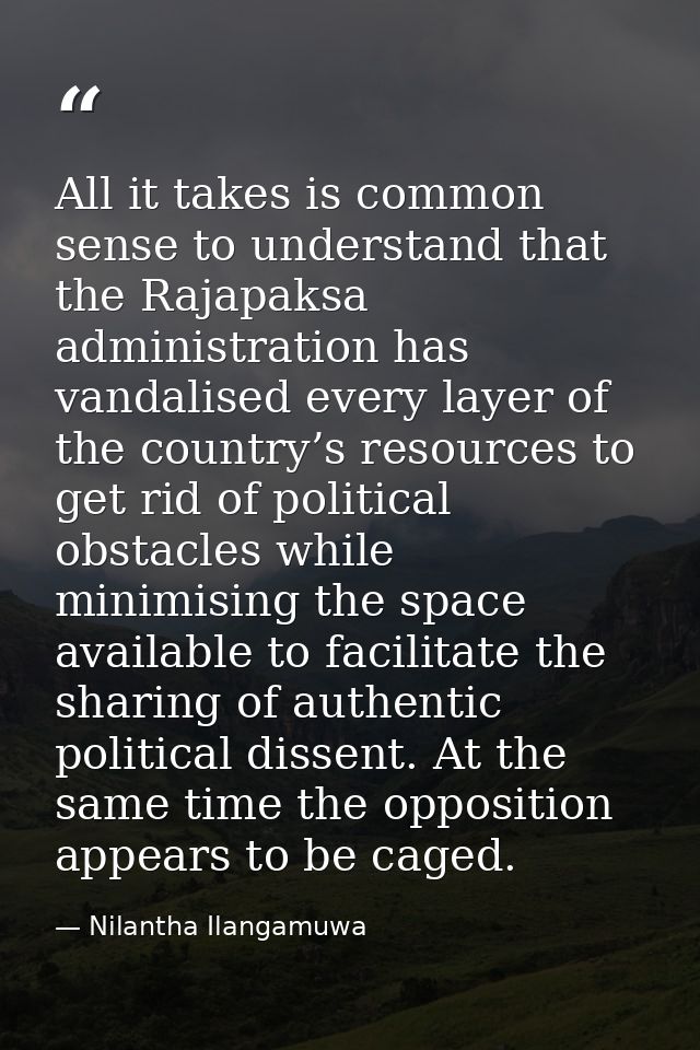 All it takes is common sense to understand that the Rajapaksa administration has vandalised every layer of the country’s — Nilantha Ilangamuwa
