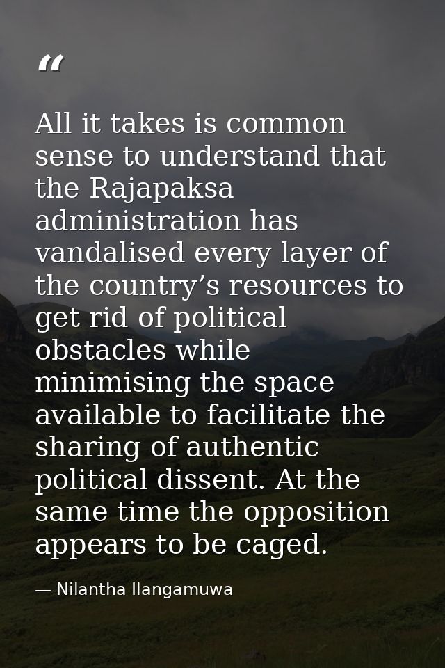 All it takes is common sense to understand that the Rajapaksa administration has vandalised every layer of the country’s — Nilantha Ilangamuwa