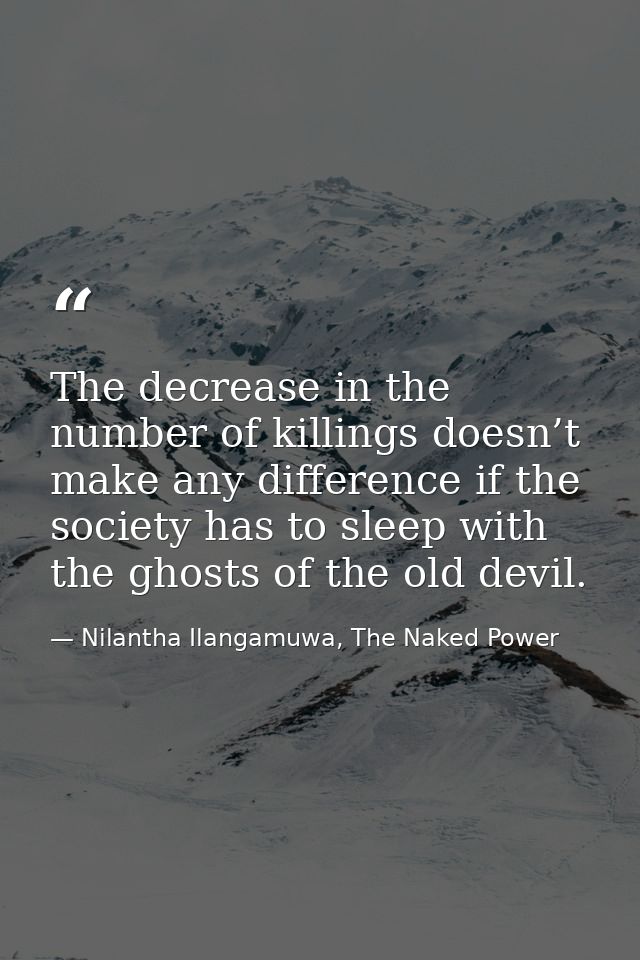 The decrease in the number of killings doesn’t make any difference if the society has to sleep with the ghosts of the ol — Nilantha Ilangamuwa, The Naked Power