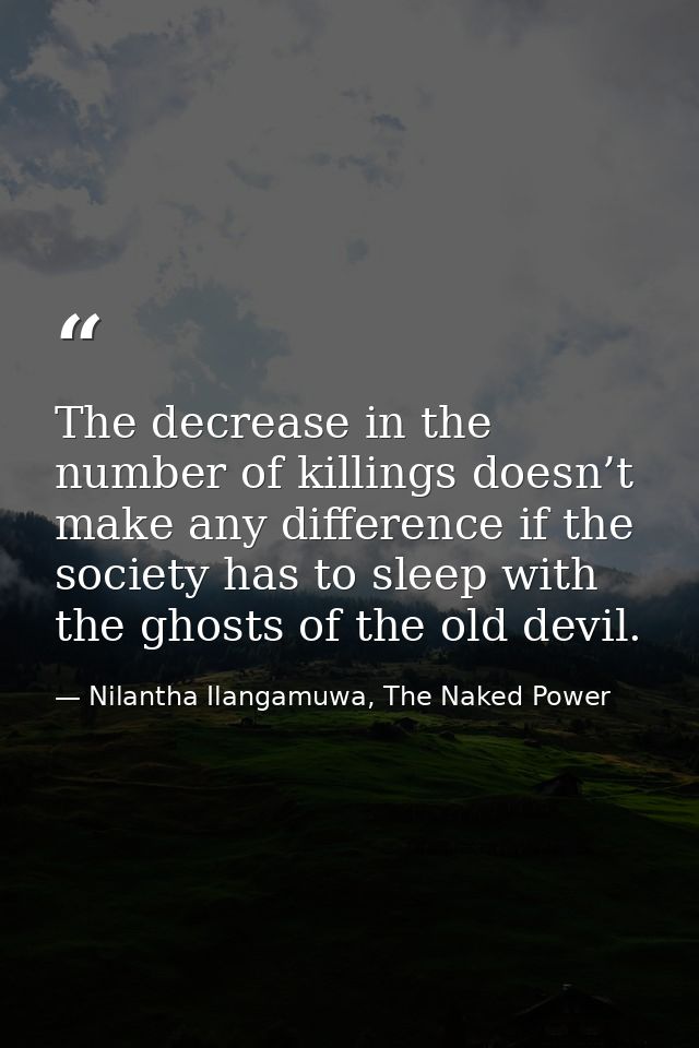 The decrease in the number of killings doesn’t make any difference if the society has to sleep with the ghosts of the ol — Nilantha Ilangamuwa, The Naked Power
