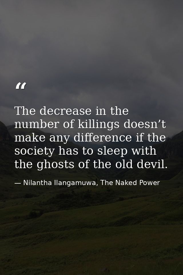 The decrease in the number of killings doesn’t make any difference if the society has to sleep with the ghosts of the ol — Nilantha Ilangamuwa, The Naked Power