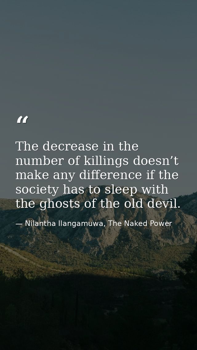The decrease in the number of killings doesn’t make any difference if the society has to sleep with the ghosts of the ol — Nilantha Ilangamuwa, The Naked Power