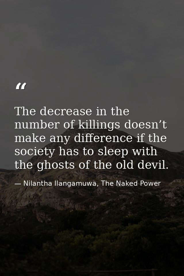 The decrease in the number of killings doesn’t make any difference if the society has to sleep with the ghosts of the ol — Nilantha Ilangamuwa, The Naked Power