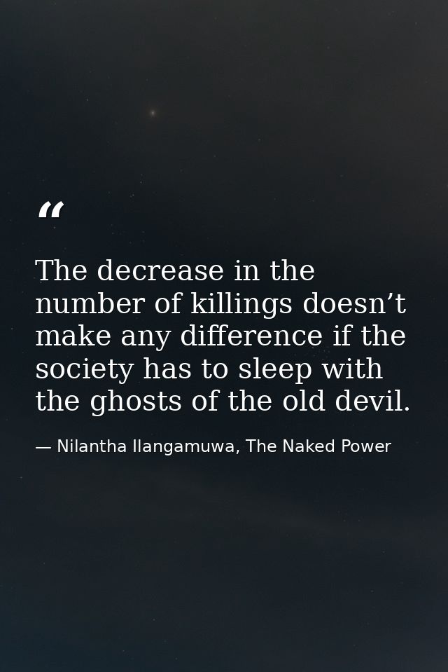 The decrease in the number of killings doesn’t make any difference if the society has to sleep with the ghosts of the ol — Nilantha Ilangamuwa, The Naked Power