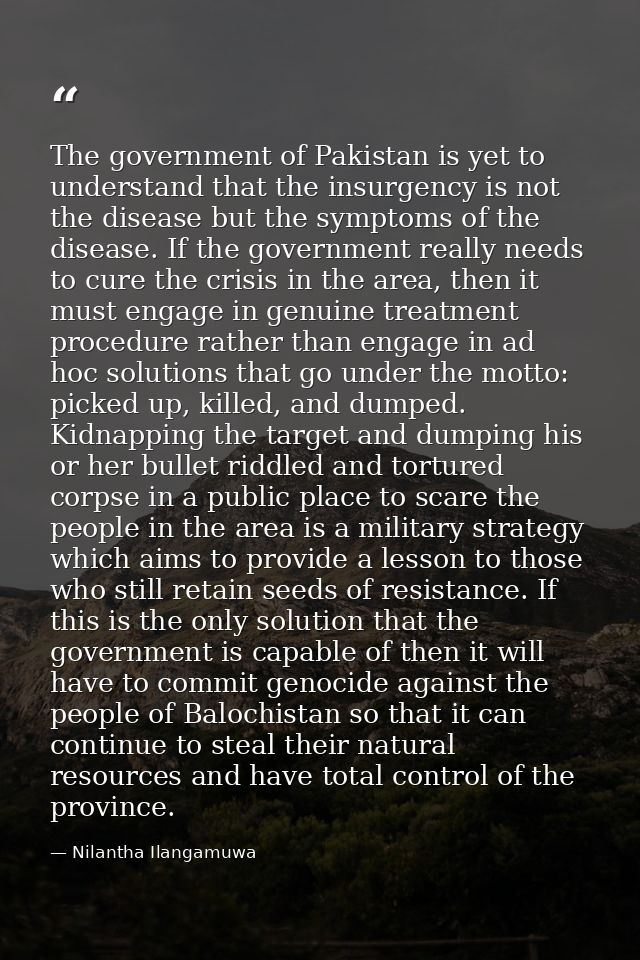 The government of Pakistan is yet to understand that the insurgency is not the disease but the symptoms of the disease.  — Nilantha Ilangamuwa