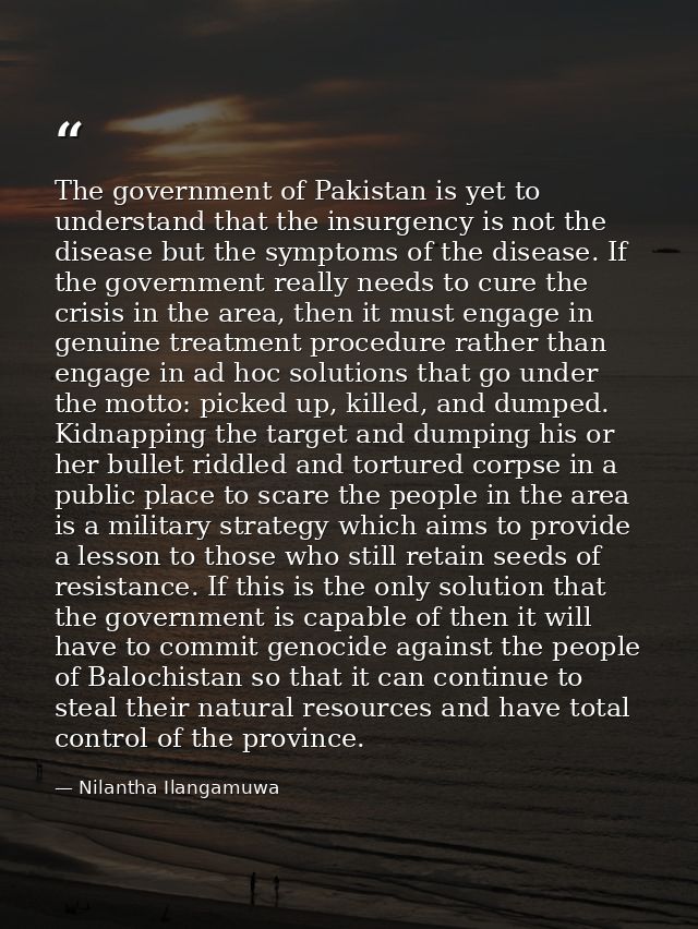The government of Pakistan is yet to understand that the insurgency is not the disease but the symptoms of the disease.  — Nilantha Ilangamuwa