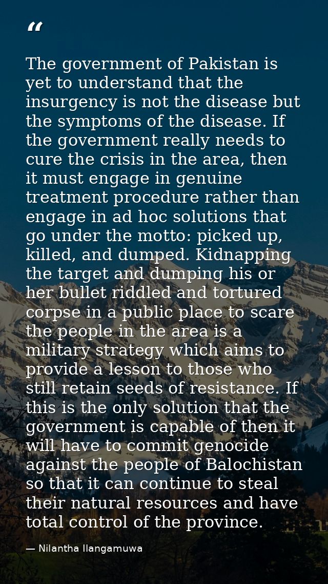 The government of Pakistan is yet to understand that the insurgency is not the disease but the symptoms of the disease.  — Nilantha Ilangamuwa