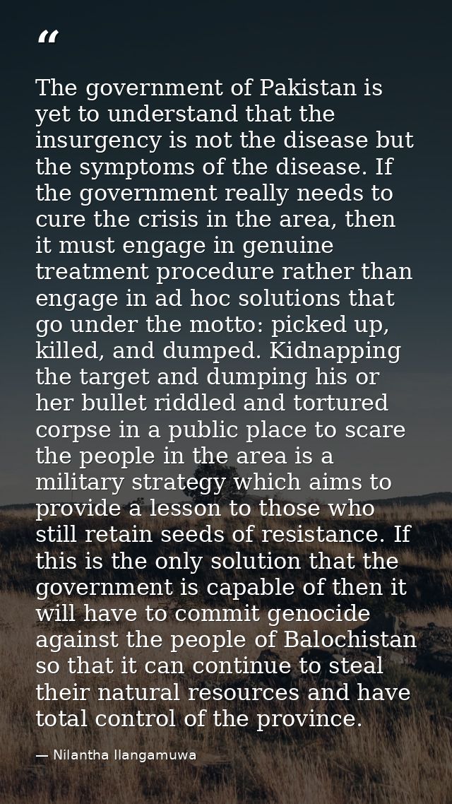 The government of Pakistan is yet to understand that the insurgency is not the disease but the symptoms of the disease.  — Nilantha Ilangamuwa