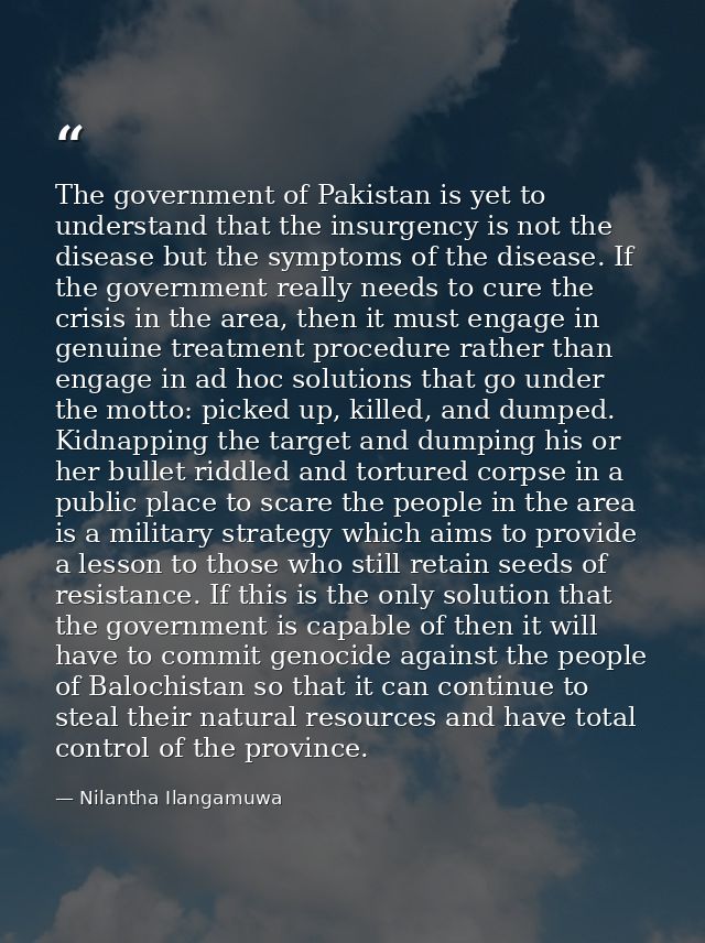 The government of Pakistan is yet to understand that the insurgency is not the disease but the symptoms of the disease.  — Nilantha Ilangamuwa
